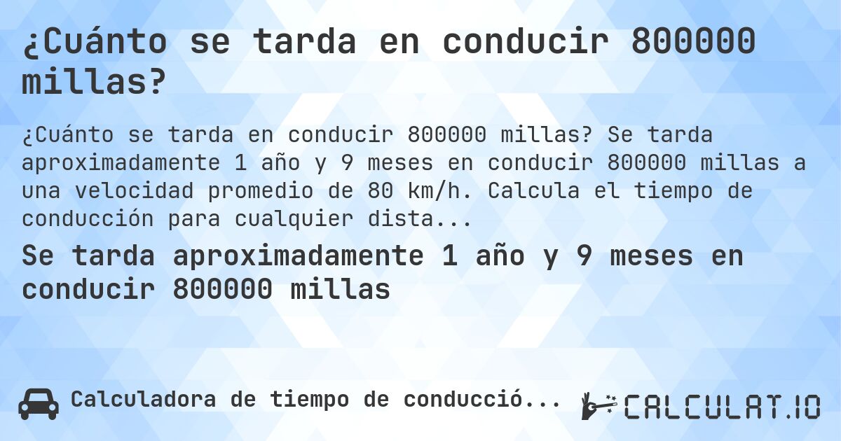¿Cuánto se tarda en conducir 800000 millas?. Se tarda aproximadamente 1 año y 9 meses en conducir 800000 millas a una velocidad promedio de 80 km/h. Calcula el tiempo de conducción para cualquier distancia en millas.