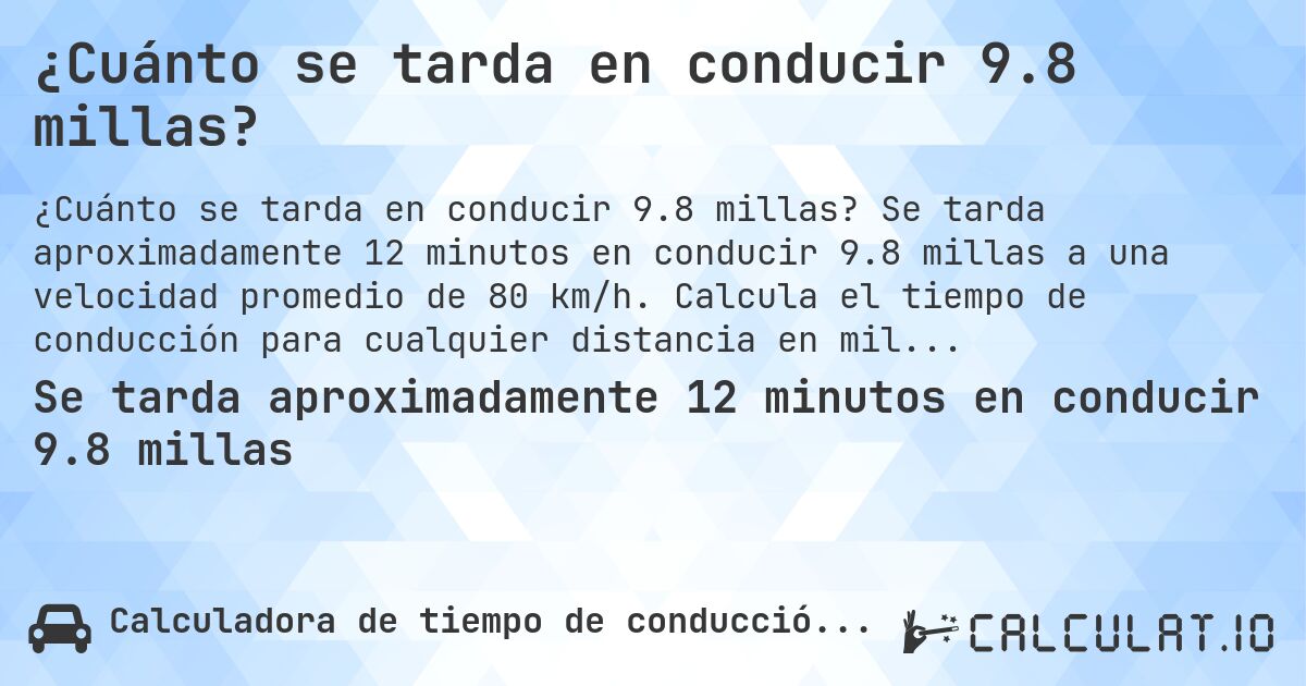 ¿Cuánto se tarda en conducir 9.8 millas?. Se tarda aproximadamente 12 minutos en conducir 9.8 millas a una velocidad promedio de 80 km/h. Calcula el tiempo de conducción para cualquier distancia en millas.