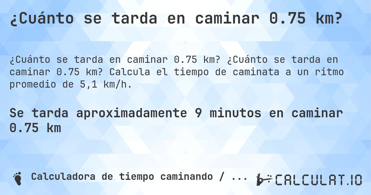 ¿Cuánto se tarda en caminar 0.75 km?. ¿Cuánto se tarda en caminar 0.75 km? Calcula el tiempo de caminata a un ritmo promedio de 5,1 km/h.