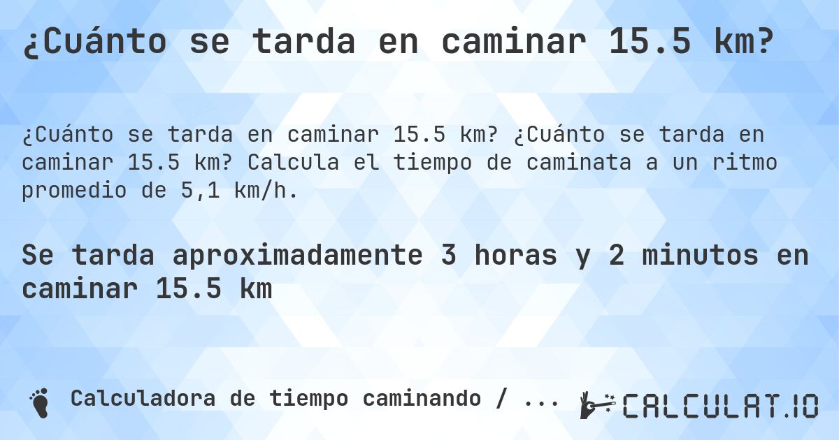 ¿Cuánto se tarda en caminar 15.5 km?. ¿Cuánto se tarda en caminar 15.5 km? Calcula el tiempo de caminata a un ritmo promedio de 5,1 km/h.
