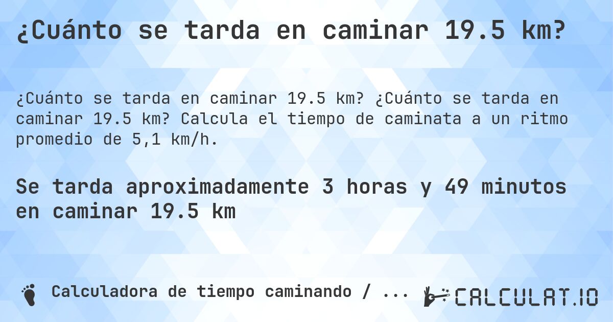 ¿Cuánto se tarda en caminar 19.5 km?. ¿Cuánto se tarda en caminar 19.5 km? Calcula el tiempo de caminata a un ritmo promedio de 5,1 km/h.