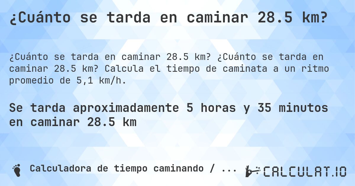 ¿Cuánto se tarda en caminar 28.5 km?. ¿Cuánto se tarda en caminar 28.5 km? Calcula el tiempo de caminata a un ritmo promedio de 5,1 km/h.