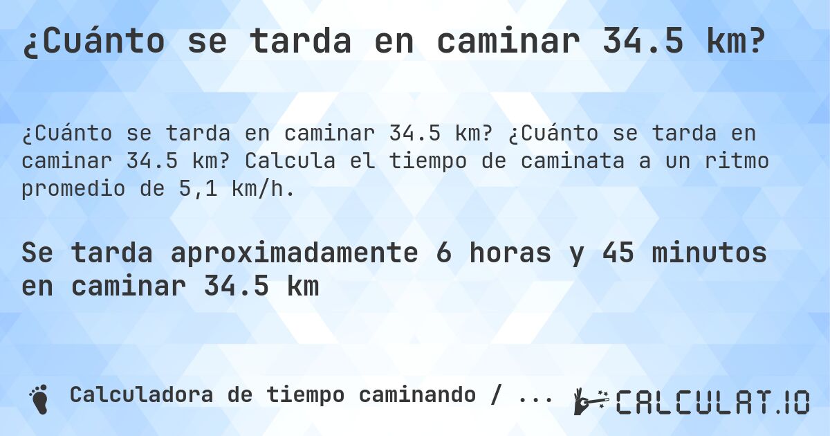 ¿Cuánto se tarda en caminar 34.5 km?. ¿Cuánto se tarda en caminar 34.5 km? Calcula el tiempo de caminata a un ritmo promedio de 5,1 km/h.