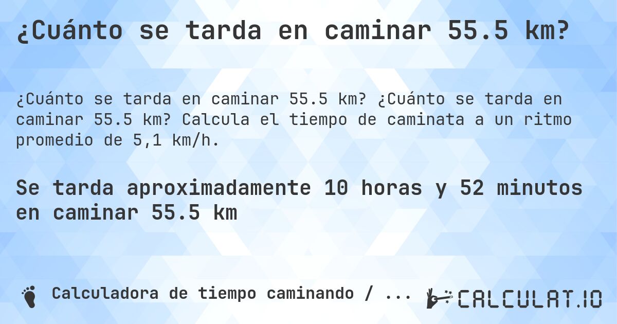 ¿Cuánto se tarda en caminar 55.5 km?. ¿Cuánto se tarda en caminar 55.5 km? Calcula el tiempo de caminata a un ritmo promedio de 5,1 km/h.