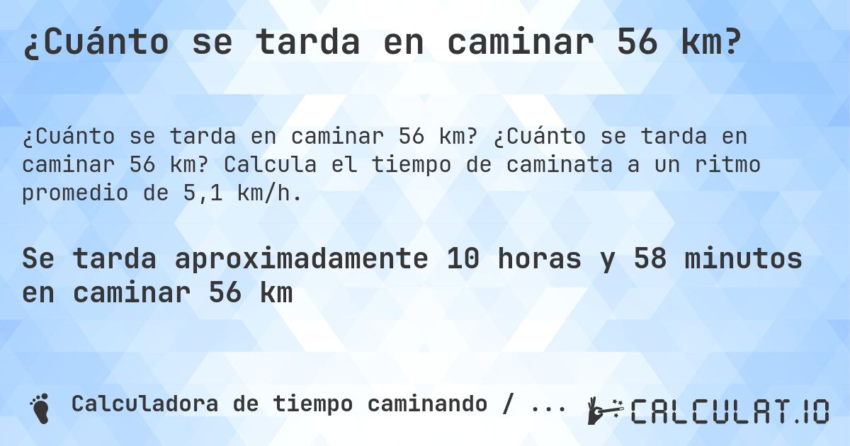 ¿Cuánto se tarda en caminar 56 km?. ¿Cuánto se tarda en caminar 56 km? Calcula el tiempo de caminata a un ritmo promedio de 5,1 km/h.