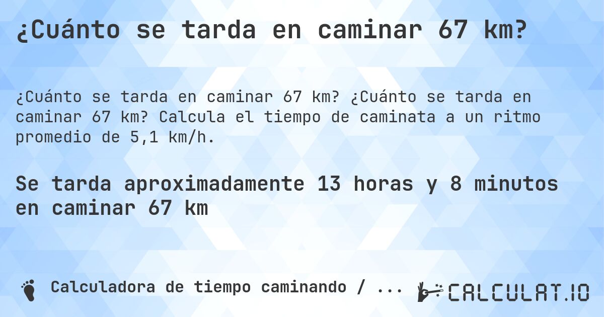 ¿Cuánto se tarda en caminar 67 km?. ¿Cuánto se tarda en caminar 67 km? Calcula el tiempo de caminata a un ritmo promedio de 5,1 km/h.
