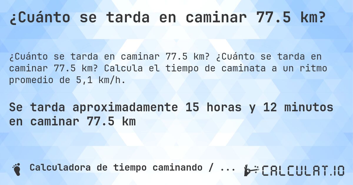 ¿Cuánto se tarda en caminar 77.5 km?. ¿Cuánto se tarda en caminar 77.5 km? Calcula el tiempo de caminata a un ritmo promedio de 5,1 km/h.