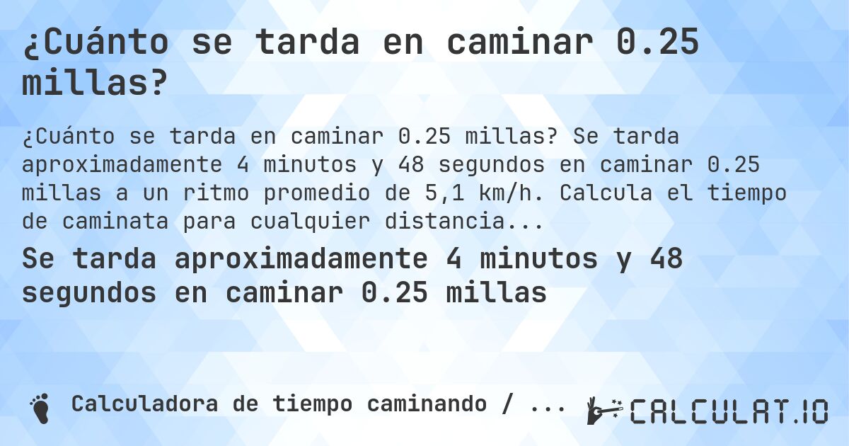 ¿Cuánto se tarda en caminar 0.25 millas?. Se tarda aproximadamente 4 minutos y 48 segundos en caminar 0.25 millas a un ritmo promedio de 5,1 km/h. Calcula el tiempo de caminata para cualquier distancia en millas.