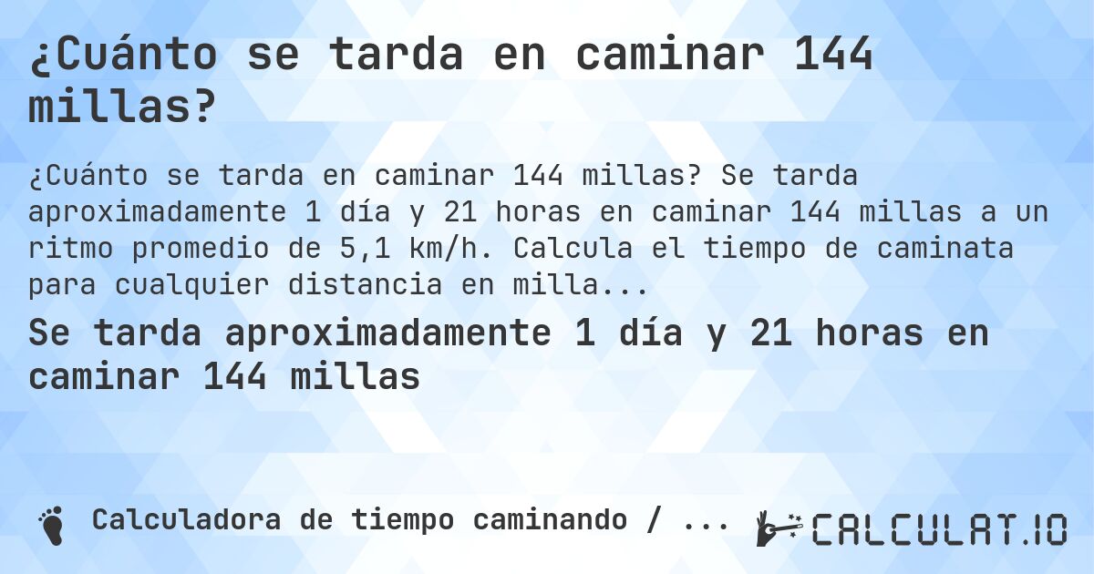 ¿Cuánto se tarda en caminar 144 millas?. Se tarda aproximadamente 1 día y 21 horas en caminar 144 millas a un ritmo promedio de 5,1 km/h. Calcula el tiempo de caminata para cualquier distancia en millas.
