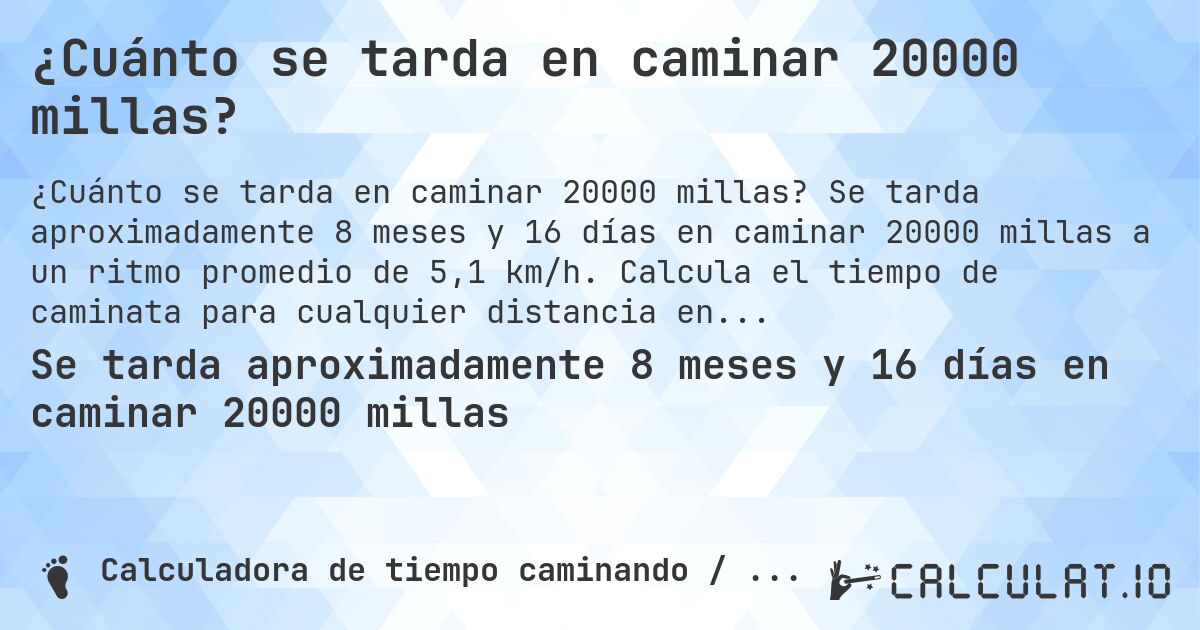 ¿Cuánto se tarda en caminar 20000 millas?. Se tarda aproximadamente 8 meses y 16 días en caminar 20000 millas a un ritmo promedio de 5,1 km/h. Calcula el tiempo de caminata para cualquier distancia en millas.