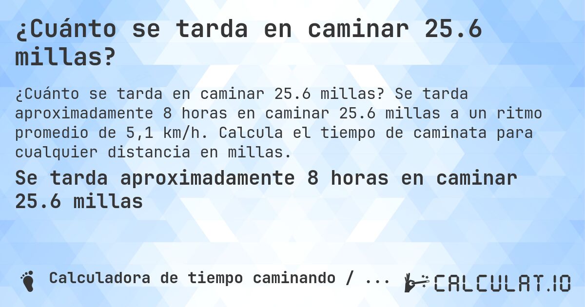 ¿Cuánto se tarda en caminar 25.6 millas?. Se tarda aproximadamente 8 horas en caminar 25.6 millas a un ritmo promedio de 5,1 km/h. Calcula el tiempo de caminata para cualquier distancia en millas.