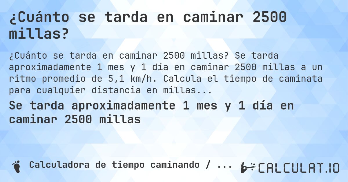¿Cuánto se tarda en caminar 2500 millas?. Se tarda aproximadamente 1 mes y 1 día en caminar 2500 millas a un ritmo promedio de 5,1 km/h. Calcula el tiempo de caminata para cualquier distancia en millas.