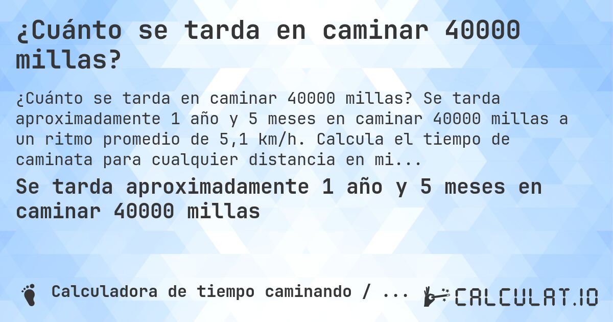 ¿Cuánto se tarda en caminar 40000 millas?. Se tarda aproximadamente 1 año y 5 meses en caminar 40000 millas a un ritmo promedio de 5,1 km/h. Calcula el tiempo de caminata para cualquier distancia en millas.