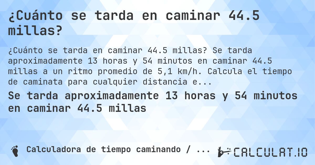 ¿Cuánto se tarda en caminar 44.5 millas?. Se tarda aproximadamente 13 horas y 54 minutos en caminar 44.5 millas a un ritmo promedio de 5,1 km/h. Calcula el tiempo de caminata para cualquier distancia en millas.