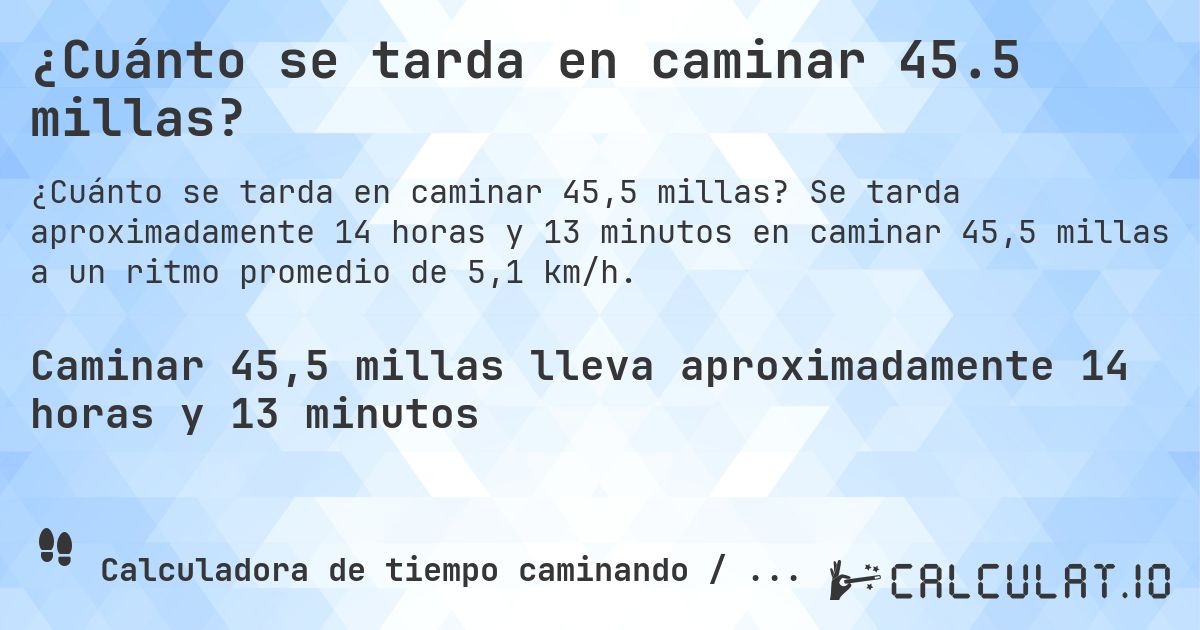 ¿Cuánto se tarda en caminar 45.5 millas?. Se tarda aproximadamente 14 horas y 13 minutos en caminar 45,5 millas a un ritmo promedio de 5,1 km/h.