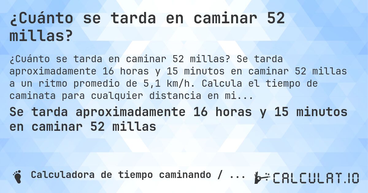 ¿Cuánto se tarda en caminar 52 millas?. Se tarda aproximadamente 16 horas y 15 minutos en caminar 52 millas a un ritmo promedio de 5,1 km/h. Calcula el tiempo de caminata para cualquier distancia en millas.