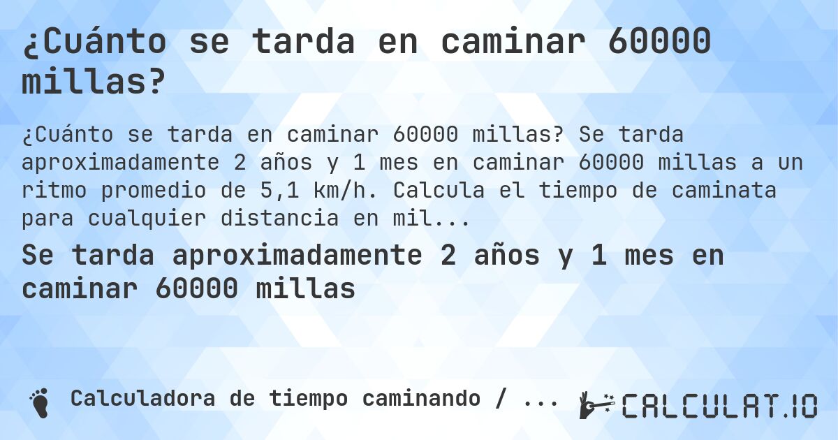 ¿Cuánto se tarda en caminar 60000 millas?. Se tarda aproximadamente 2 años y 1 mes en caminar 60000 millas a un ritmo promedio de 5,1 km/h. Calcula el tiempo de caminata para cualquier distancia en millas.