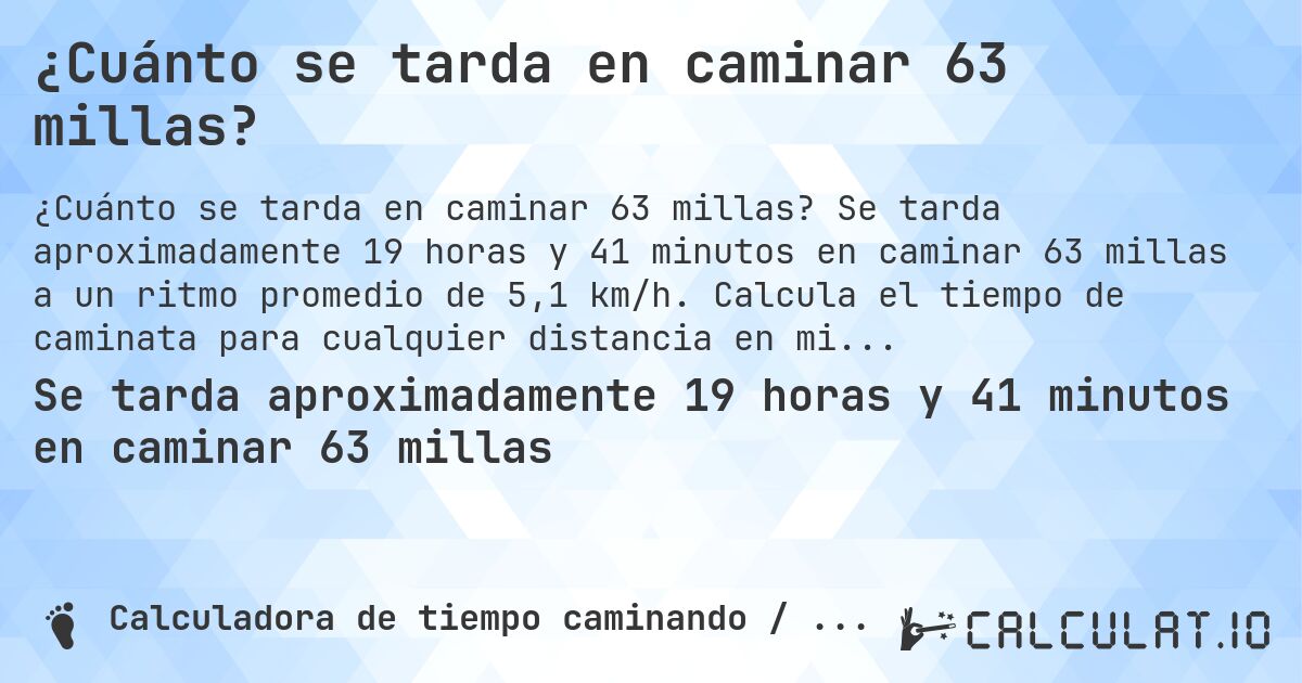 ¿Cuánto se tarda en caminar 63 millas?. Se tarda aproximadamente 19 horas y 41 minutos en caminar 63 millas a un ritmo promedio de 5,1 km/h. Calcula el tiempo de caminata para cualquier distancia en millas.
