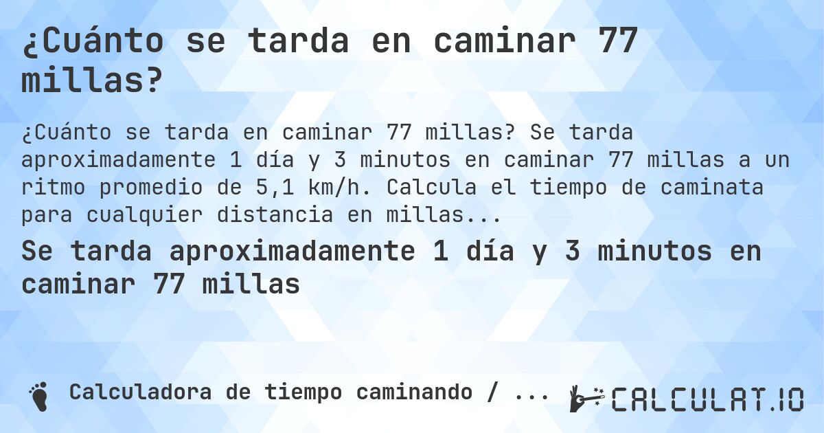 ¿Cuánto se tarda en caminar 77 millas?. Se tarda aproximadamente 1 día y 3 minutos en caminar 77 millas a un ritmo promedio de 5,1 km/h. Calcula el tiempo de caminata para cualquier distancia en millas.