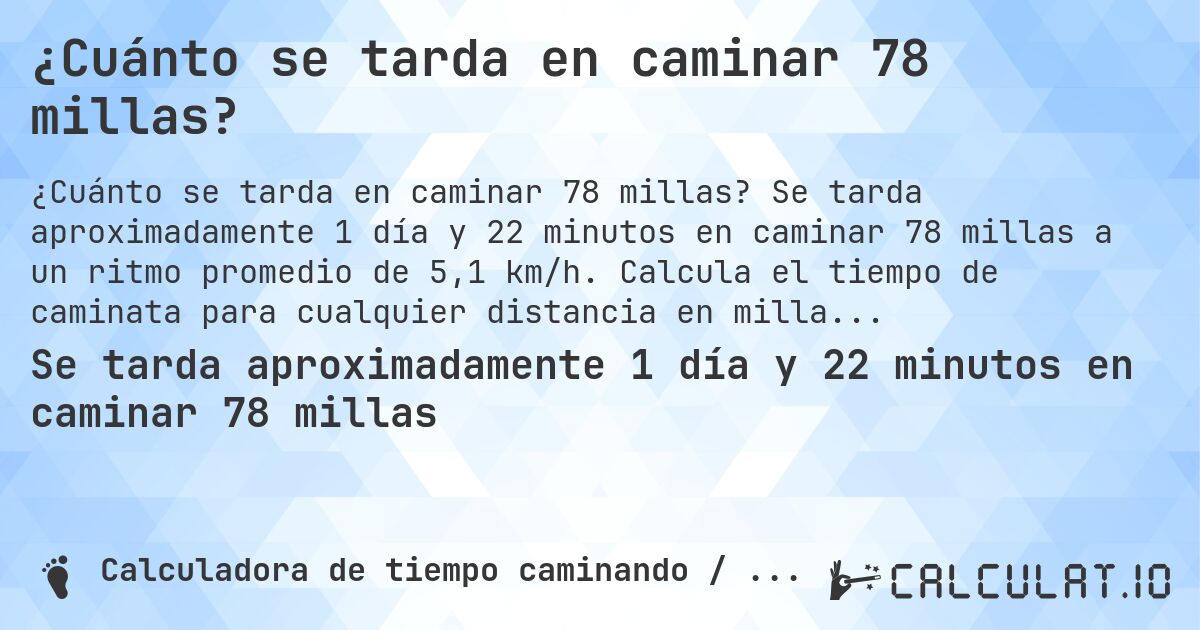 ¿Cuánto se tarda en caminar 78 millas?. Se tarda aproximadamente 1 día y 22 minutos en caminar 78 millas a un ritmo promedio de 5,1 km/h. Calcula el tiempo de caminata para cualquier distancia en millas.