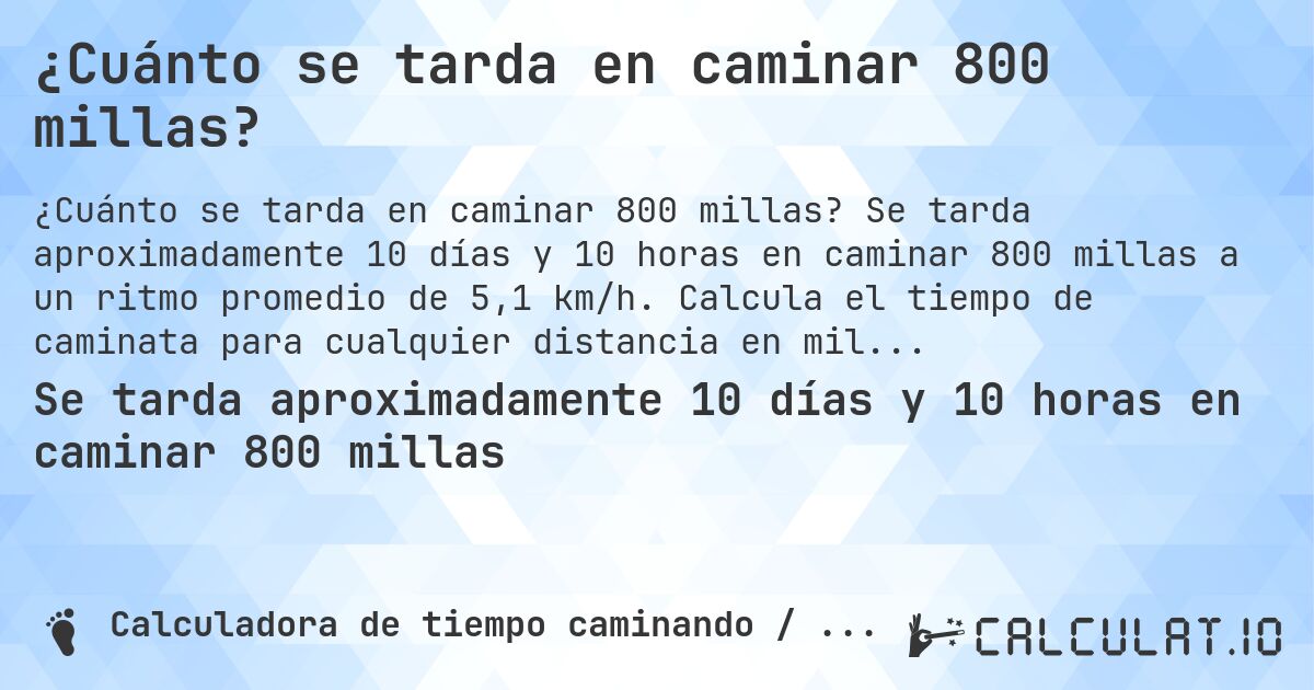 ¿Cuánto se tarda en caminar 800 millas?. Se tarda aproximadamente 10 días y 10 horas en caminar 800 millas a un ritmo promedio de 5,1 km/h. Calcula el tiempo de caminata para cualquier distancia en millas.