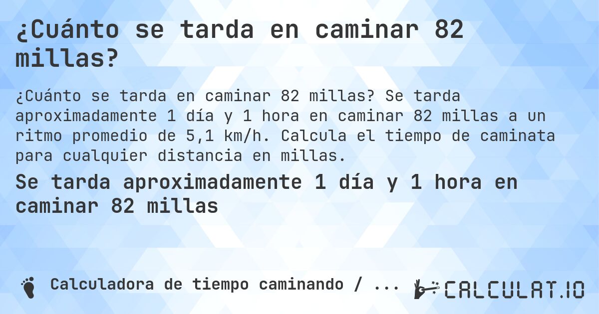 ¿Cuánto se tarda en caminar 82 millas?. Se tarda aproximadamente 1 día y 1 hora en caminar 82 millas a un ritmo promedio de 5,1 km/h. Calcula el tiempo de caminata para cualquier distancia en millas.