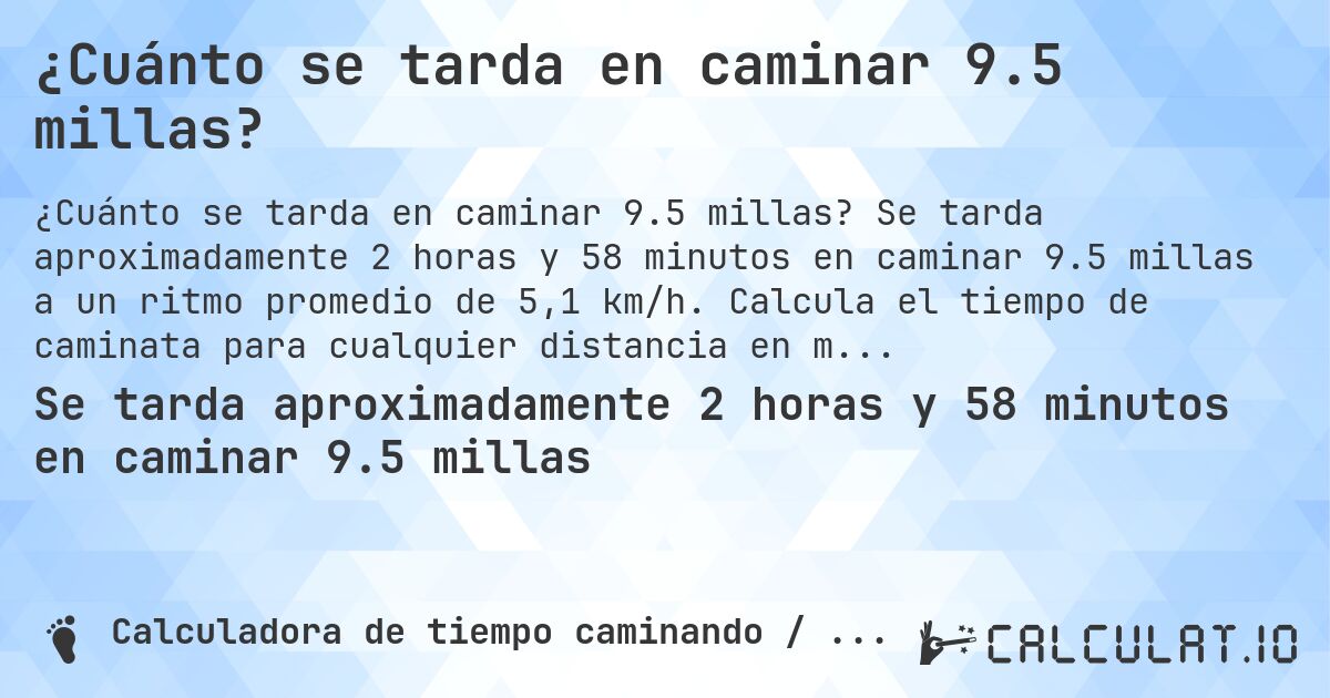 ¿Cuánto se tarda en caminar 9.5 millas?. Se tarda aproximadamente 2 horas y 58 minutos en caminar 9.5 millas a un ritmo promedio de 5,1 km/h. Calcula el tiempo de caminata para cualquier distancia en millas.
