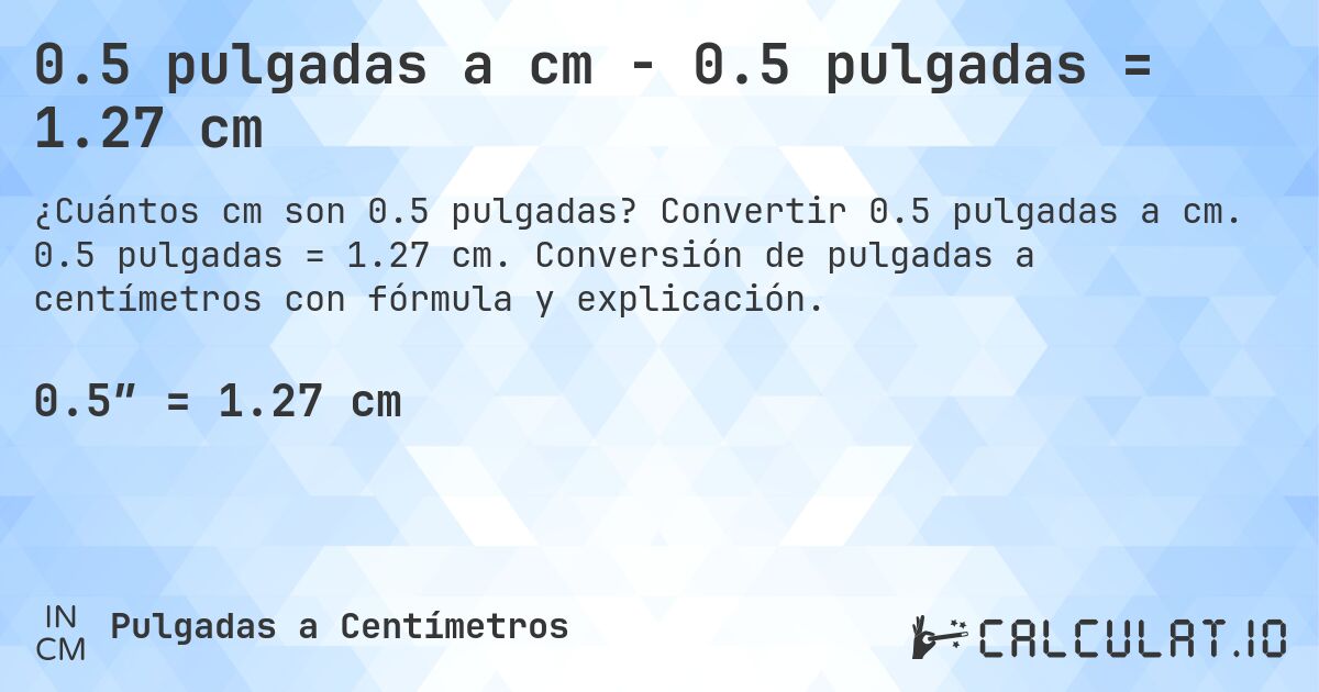 0.5 pulgadas a cm - 0.5 pulgadas = 1.27 cm. Convertir 0.5 pulgadas a cm. 0.5 pulgadas = 1.27 cm. Conversión de pulgadas a centímetros con fórmula y explicación.