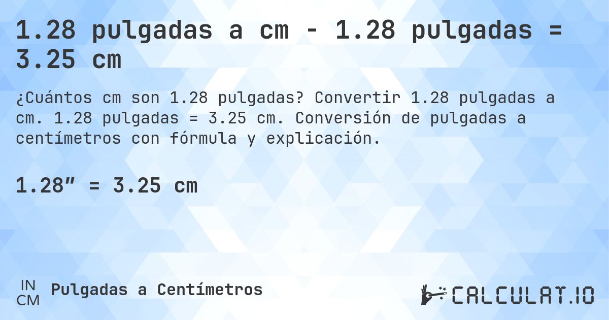 1.28 pulgadas a cm - 1.28 pulgadas = 3.25 cm. Convertir 1.28 pulgadas a cm. 1.28 pulgadas = 3.25 cm. Conversión de pulgadas a centímetros con fórmula y explicación.