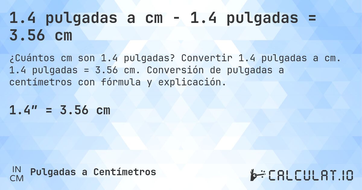 1.4 pulgadas a cm - 1.4 pulgadas = 3.56 cm. Convertir 1.4 pulgadas a cm. 1.4 pulgadas = 3.56 cm. Conversión de pulgadas a centímetros con fórmula y explicación.