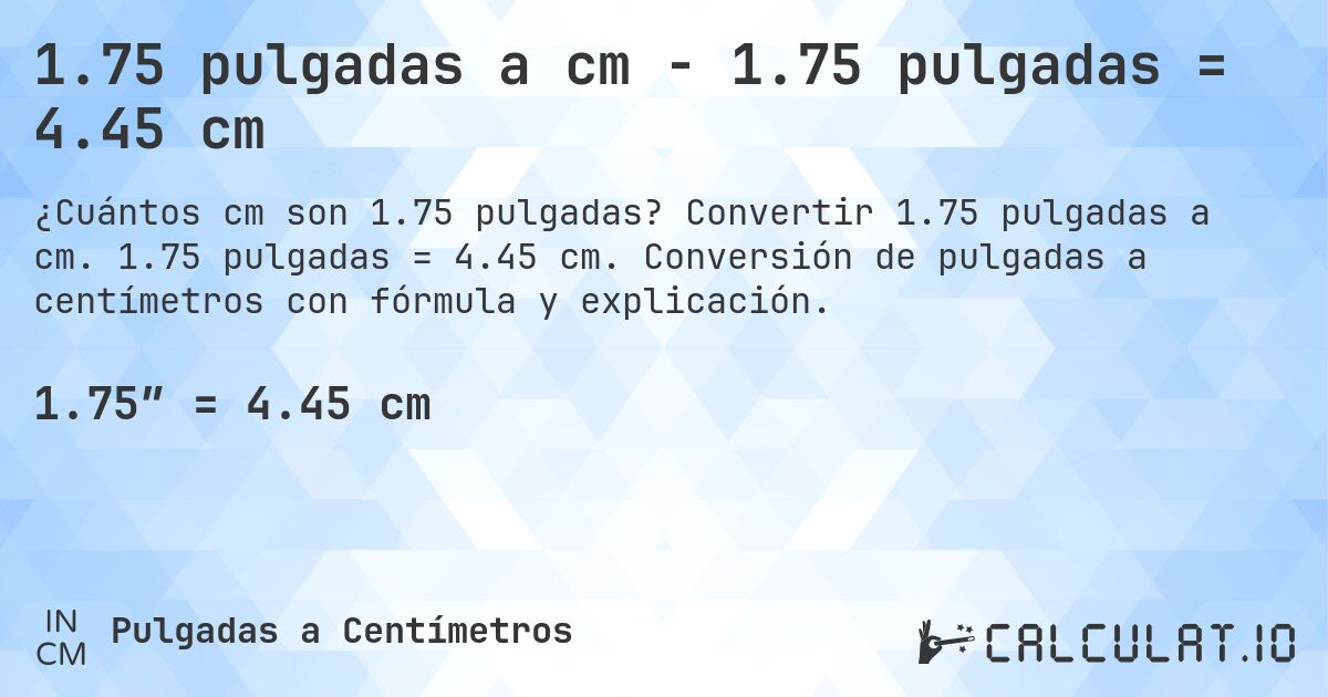 1.75 pulgadas a cm - 1.75 pulgadas = 4.45 cm. Convertir 1.75 pulgadas a cm. 1.75 pulgadas = 4.45 cm. Conversión de pulgadas a centímetros con fórmula y explicación.
