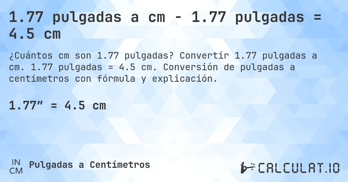 1.77 pulgadas a cm - 1.77 pulgadas = 4.5 cm. Convertir 1.77 pulgadas a cm. 1.77 pulgadas = 4.5 cm. Conversión de pulgadas a centímetros con fórmula y explicación.