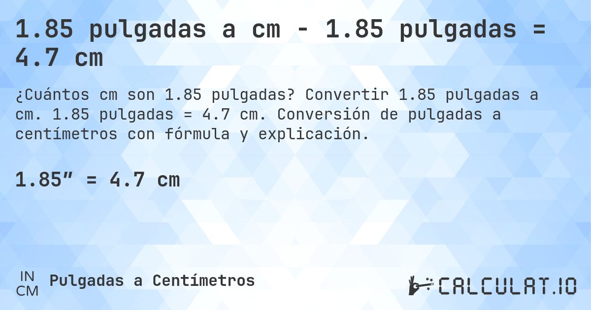 1.85 pulgadas a cm - 1.85 pulgadas = 4.7 cm. Convertir 1.85 pulgadas a cm. 1.85 pulgadas = 4.7 cm. Conversión de pulgadas a centímetros con fórmula y explicación.