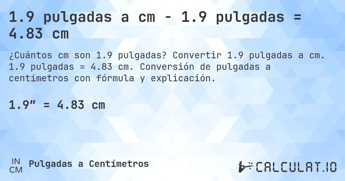 1.9 pulgadas a cm - 1.9 pulgadas = 4.83 cm. Convertir 1.9 pulgadas a cm. 1.9 pulgadas = 4.83 cm. Conversión de pulgadas a centímetros con fórmula y explicación.