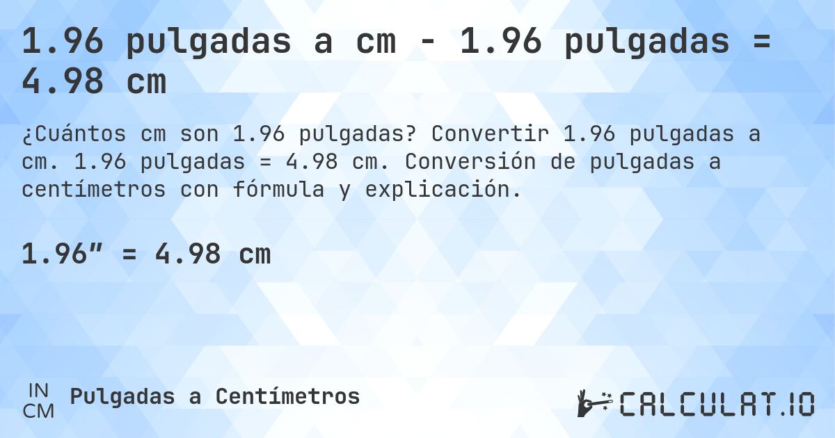 1.96 pulgadas a cm - 1.96 pulgadas = 4.98 cm. Convertir 1.96 pulgadas a cm. 1.96 pulgadas = 4.98 cm. Conversión de pulgadas a centímetros con fórmula y explicación.