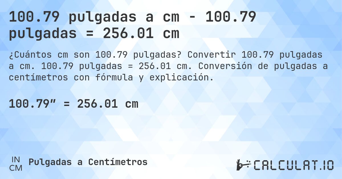 100.79 pulgadas a cm - 100.79 pulgadas = 256.01 cm. Convertir 100.79 pulgadas a cm. 100.79 pulgadas = 256.01 cm. Conversión de pulgadas a centímetros con fórmula y explicación.
