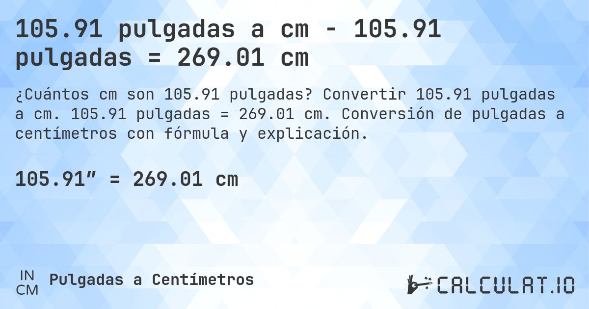 105.91 pulgadas a cm - 105.91 pulgadas = 269.01 cm. Convertir 105.91 pulgadas a cm. 105.91 pulgadas = 269.01 cm. Conversión de pulgadas a centímetros con fórmula y explicación.