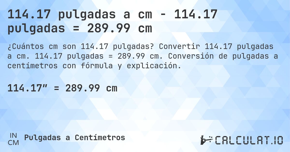114.17 pulgadas a cm - 114.17 pulgadas = 289.99 cm. Convertir 114.17 pulgadas a cm. 114.17 pulgadas = 289.99 cm. Conversión de pulgadas a centímetros con fórmula y explicación.