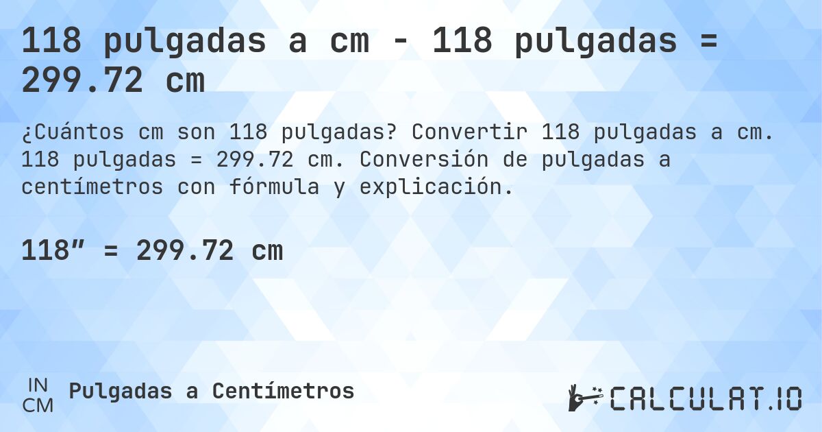 118 pulgadas a cm - 118 pulgadas = 299.72 cm. Convertir 118 pulgadas a cm. 118 pulgadas = 299.72 cm. Conversión de pulgadas a centímetros con fórmula y explicación.