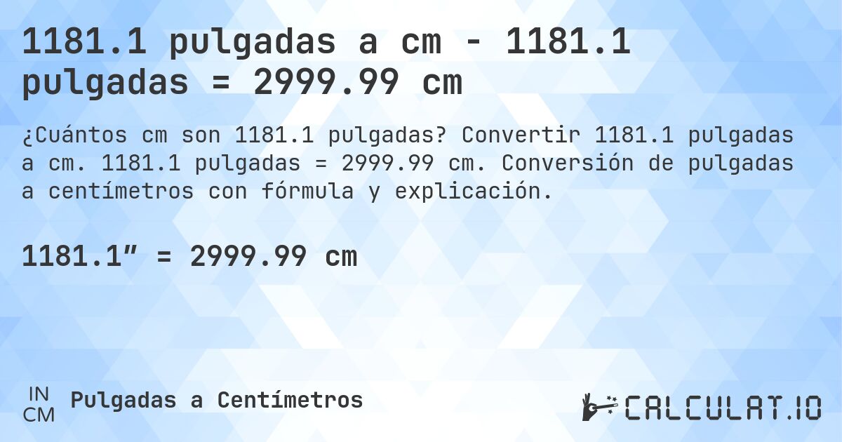 1181.1 pulgadas a cm - 1181.1 pulgadas = 2999.99 cm. Convertir 1181.1 pulgadas a cm. 1181.1 pulgadas = 2999.99 cm. Conversión de pulgadas a centímetros con fórmula y explicación.