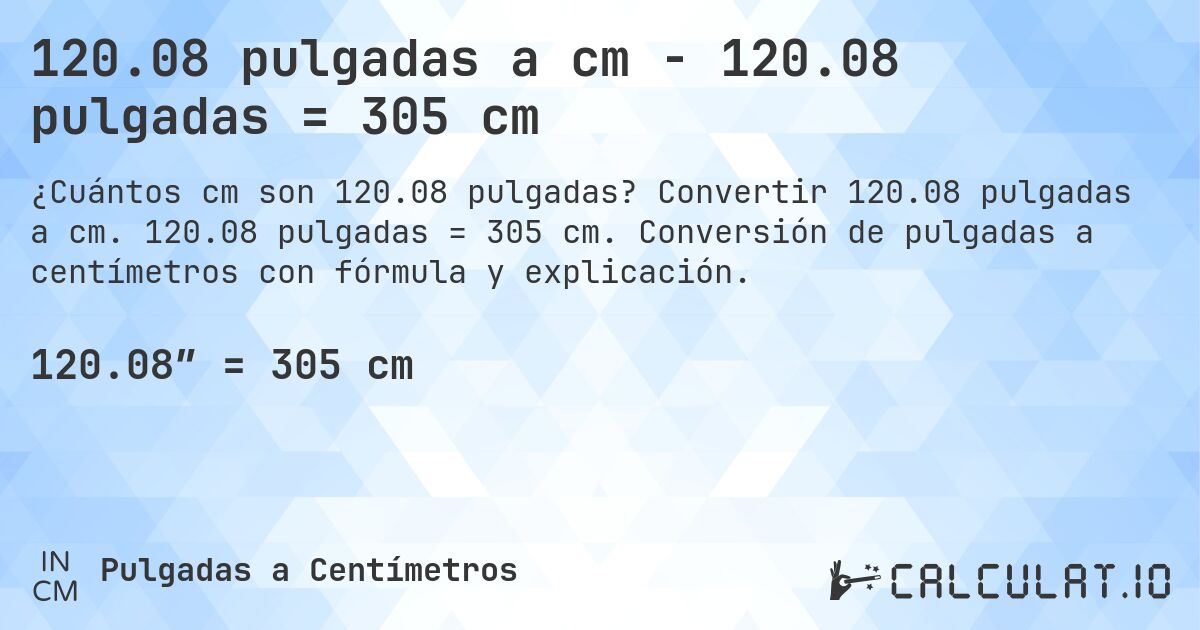 120.08 pulgadas a cm - 120.08 pulgadas = 305 cm. Convertir 120.08 pulgadas a cm. 120.08 pulgadas = 305 cm. Conversión de pulgadas a centímetros con fórmula y explicación.