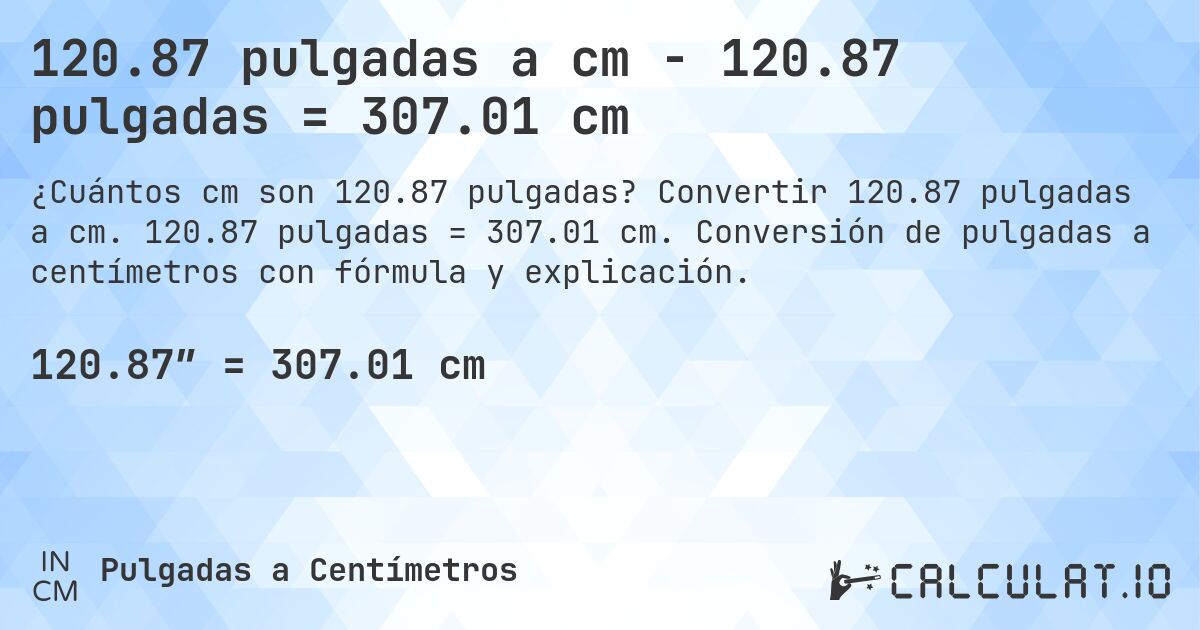 120.87 pulgadas a cm - 120.87 pulgadas = 307.01 cm. Convertir 120.87 pulgadas a cm. 120.87 pulgadas = 307.01 cm. Conversión de pulgadas a centímetros con fórmula y explicación.