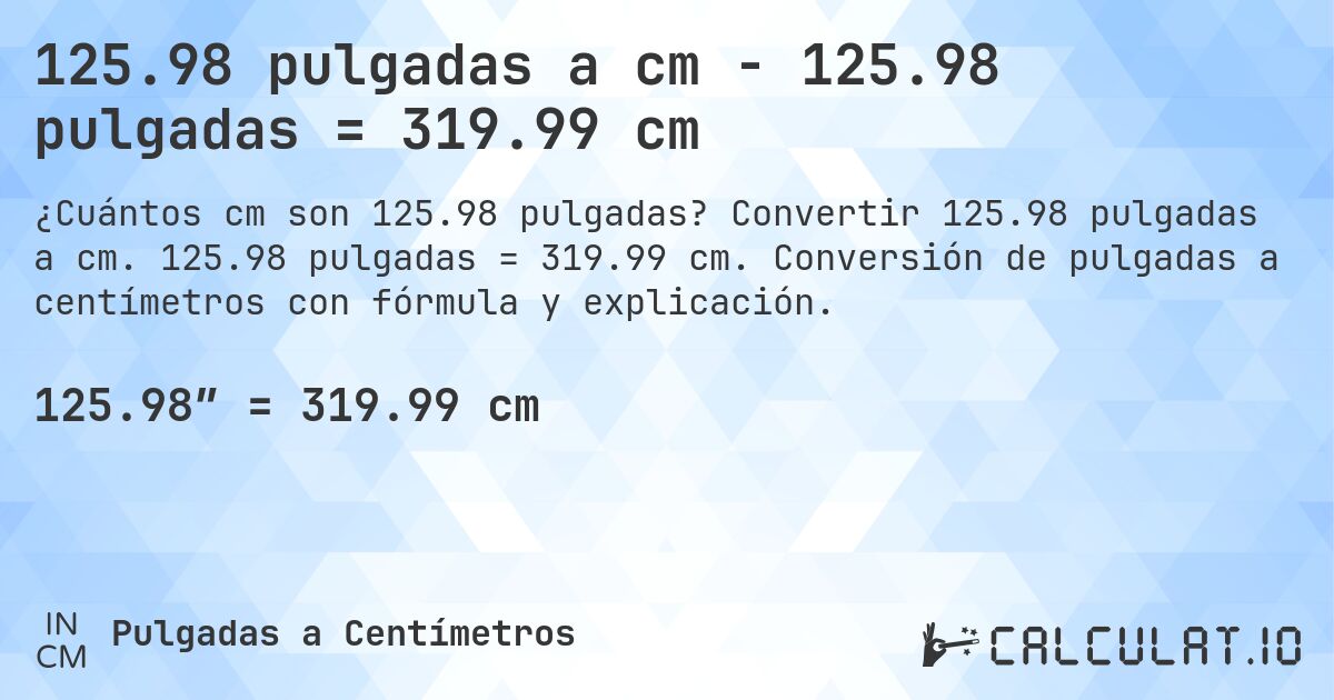 125.98 pulgadas a cm - 125.98 pulgadas = 319.99 cm. Convertir 125.98 pulgadas a cm. 125.98 pulgadas = 319.99 cm. Conversión de pulgadas a centímetros con fórmula y explicación.