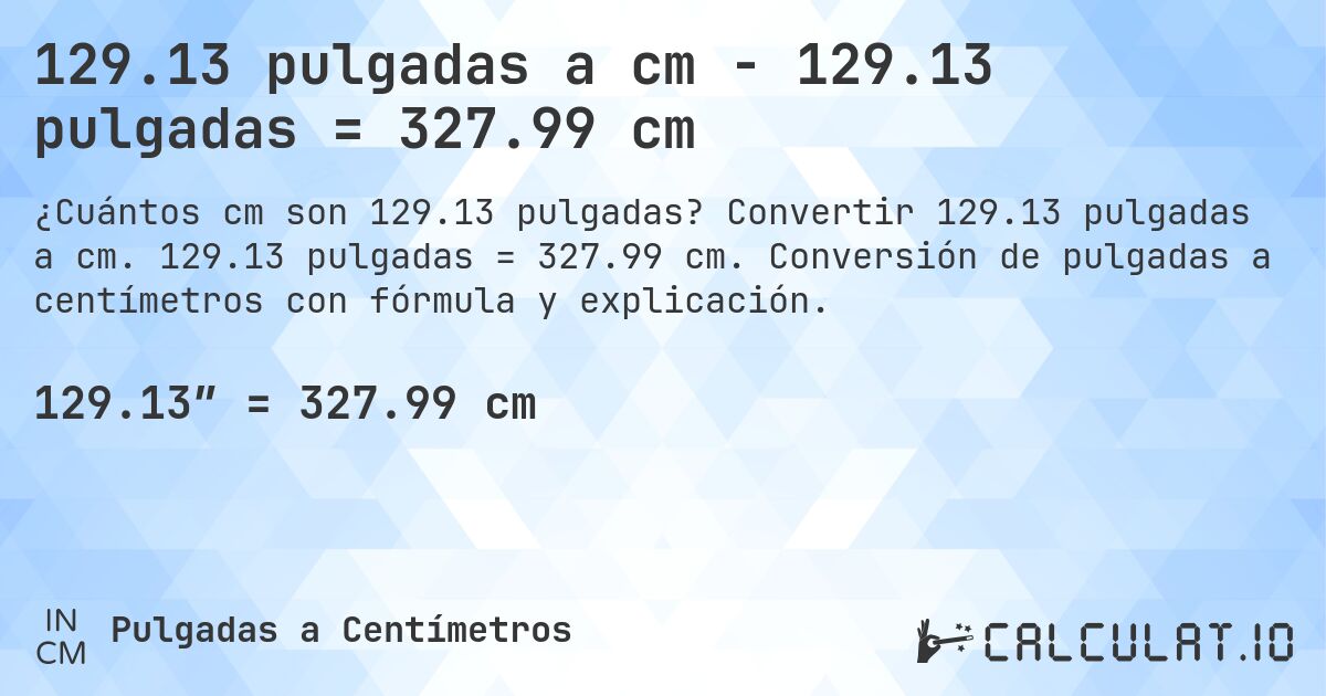 129.13 pulgadas a cm - 129.13 pulgadas = 327.99 cm. Convertir 129.13 pulgadas a cm. 129.13 pulgadas = 327.99 cm. Conversión de pulgadas a centímetros con fórmula y explicación.