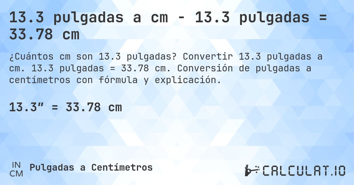 13.3 pulgadas a cm - 13.3 pulgadas = 33.78 cm. Convertir 13.3 pulgadas a cm. 13.3 pulgadas = 33.78 cm. Conversión de pulgadas a centímetros con fórmula y explicación.