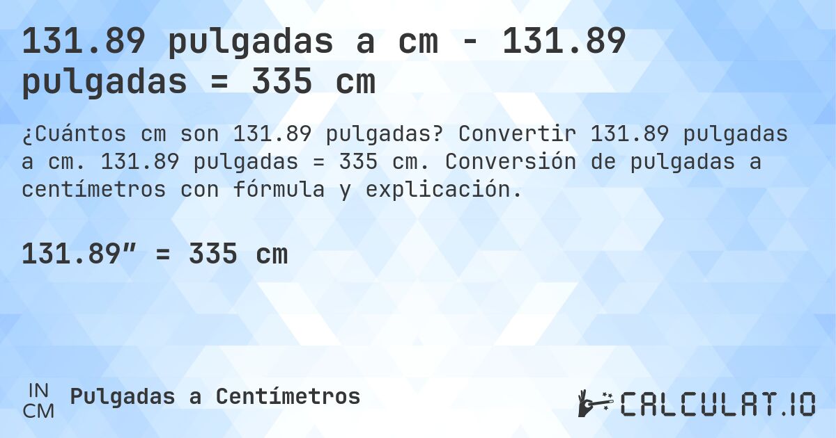 131.89 pulgadas a cm - 131.89 pulgadas = 335 cm. Convertir 131.89 pulgadas a cm. 131.89 pulgadas = 335 cm. Conversión de pulgadas a centímetros con fórmula y explicación.