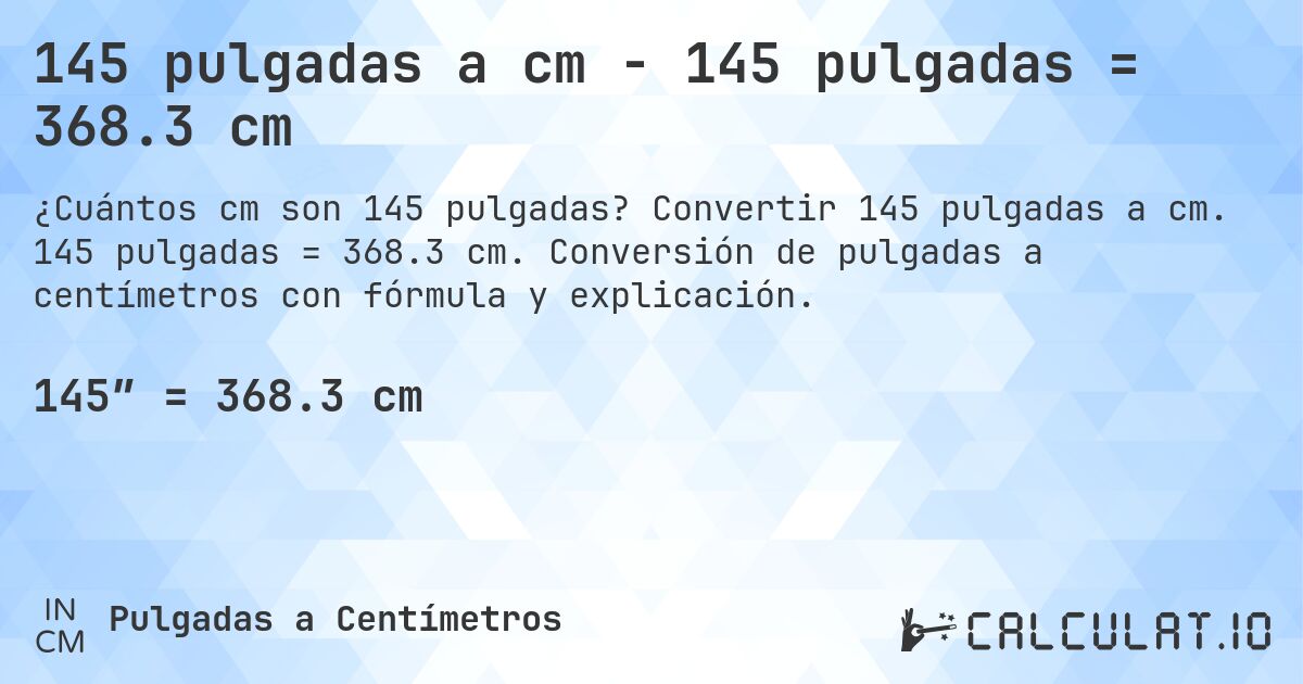 145 pulgadas a cm - 145 pulgadas = 368.3 cm. Convertir 145 pulgadas a cm. 145 pulgadas = 368.3 cm. Conversión de pulgadas a centímetros con fórmula y explicación.