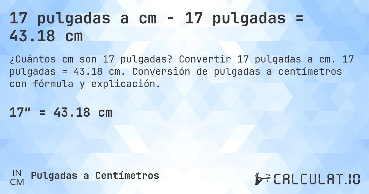17 pulgadas a cm - 17 pulgadas = 43.18 cm. Convertir 17 pulgadas a cm. 17 pulgadas = 43.18 cm. Conversión de pulgadas a centímetros con fórmula y explicación.