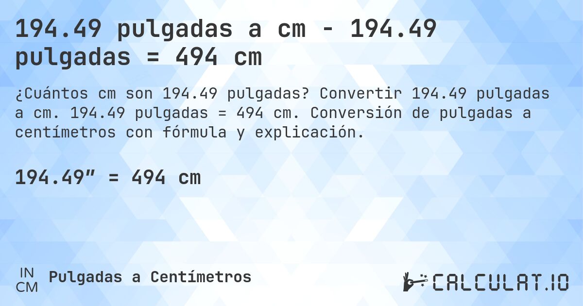 194.49 pulgadas a cm - 194.49 pulgadas = 494 cm. Convertir 194.49 pulgadas a cm. 194.49 pulgadas = 494 cm. Conversión de pulgadas a centímetros con fórmula y explicación.