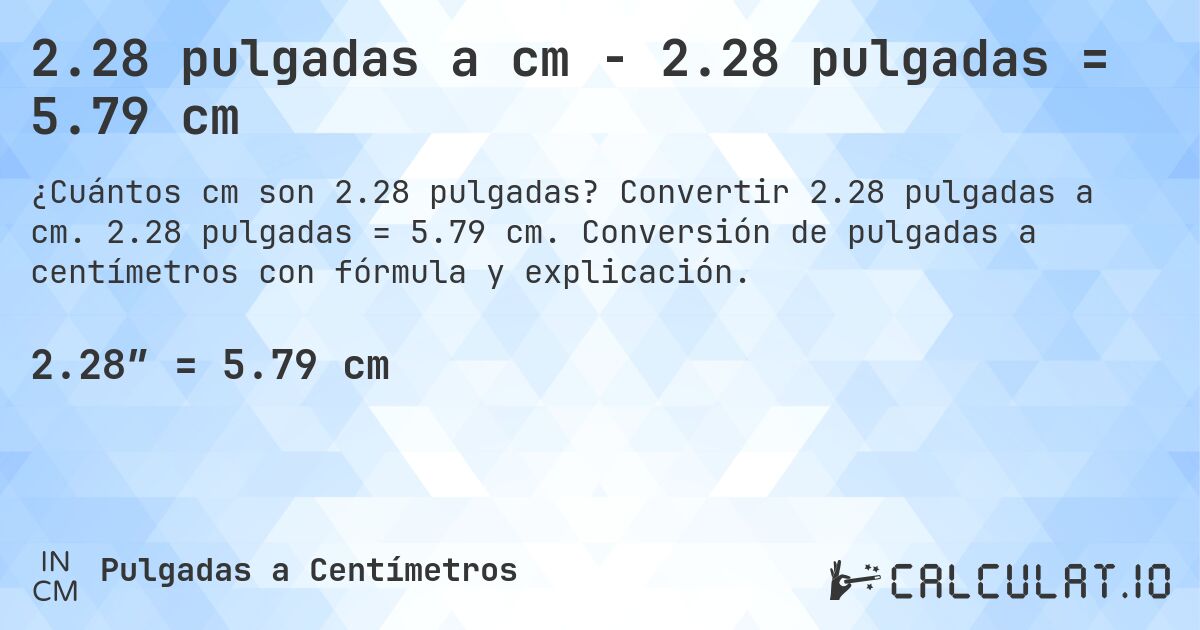 2.28 pulgadas a cm - 2.28 pulgadas = 5.79 cm. Convertir 2.28 pulgadas a cm. 2.28 pulgadas = 5.79 cm. Conversión de pulgadas a centímetros con fórmula y explicación.